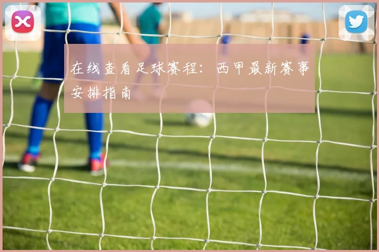 在线查看足球赛程：西甲最新赛事安排指南