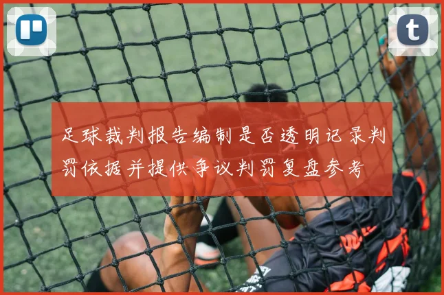 足球裁判报告编制是否透明记录判罚依据并提供争议判罚复盘参考