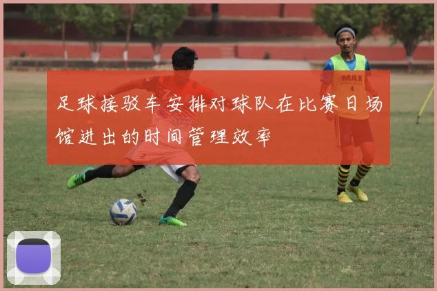 足球接驳车安排对球队在比赛日场馆进出的时间管理效率